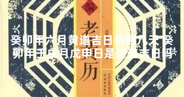 癸卯年六月黄道吉日有哪几天 癸卯年壬戌月戊申日是黄道吉日吗